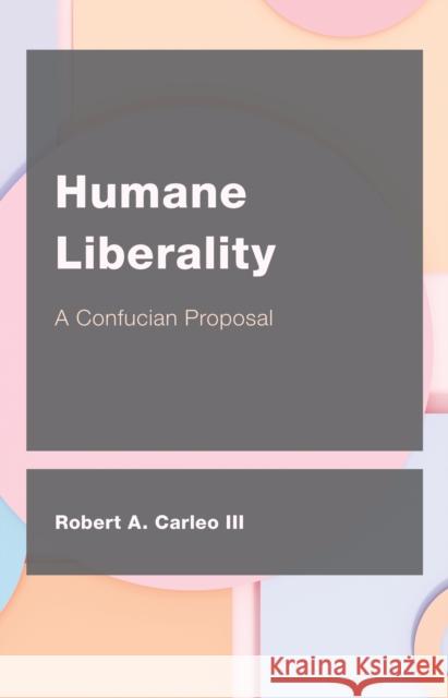 Humane Liberality: A Confucian Proposal Robert A. Carleo 9781538174944 Rowman & Littlefield Publishers