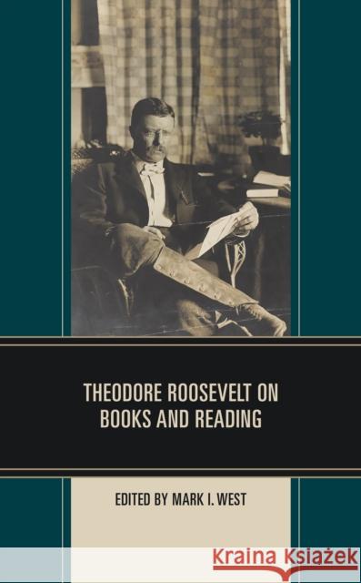 Theodore Roosevelt on Books and Reading Mark I. West 9781538175460 Rowman & Littlefield Publishers