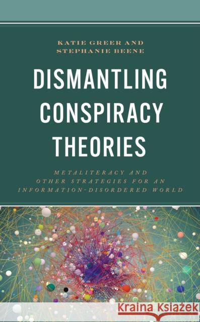 Dismantling Conspiracy Theories: Metaliteracy and Other Strategies for an Information-Disordered World Katie Greer Stephanie Beene 9781538176993 Rowman & Littlefield Publishers