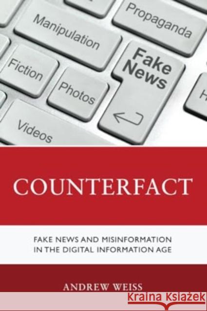 Counterfact: Fake News and Misinformation in the Digital Information Age Andrew Weiss 9781538177389 Rowman & Littlefield Publishers