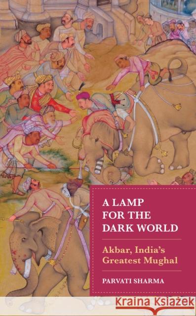 A Lamp for the Dark World: Akbar, India's Greatest Mughal Parvati Sharma 9781538177891 Rowman & Littlefield Publishers