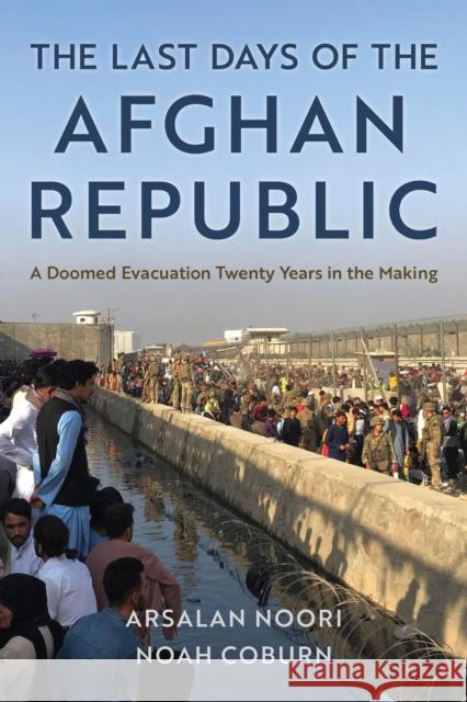 The Last Days of the Afghan Republic: A Doomed Evacuation Twenty Years in the Making Noah Coburn Arsalan Noori 9781538178089 Rowman & Littlefield Publishers