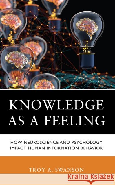 Knowledge as a Feeling: How Neuroscience and Psychology Impact Human Information Behavior Troy A. Swanson 9781538178928 Rowman & Littlefield