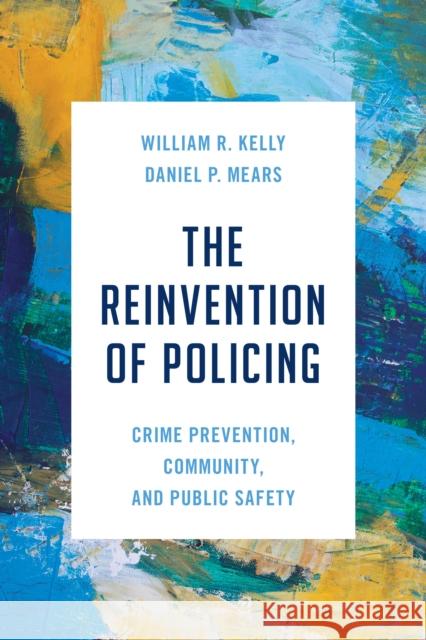 The Reinvention of Policing: Crime Prevention, Community, and Public Safety Daniel P. Mears 9781538179192 Rowman & Littlefield