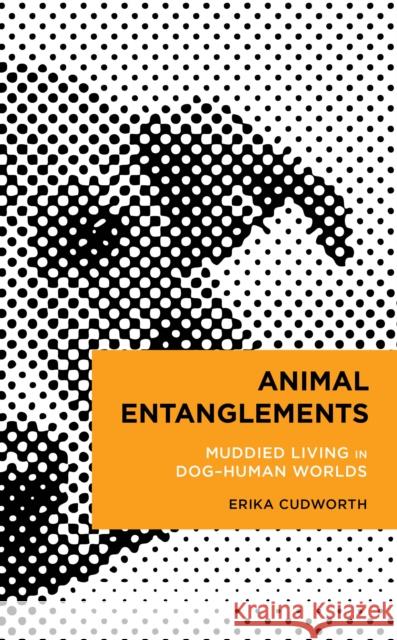 Animal Entanglements: Muddied Living in Dog-Human Worlds Erika Cudworth 9781538180198