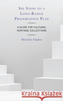 Six Steps to a Long-Range Preservation Plan: A Guide for Cultural Heritage Collections Sherelyn Ogden 9781538181065 Rowman & Littlefield Publishers