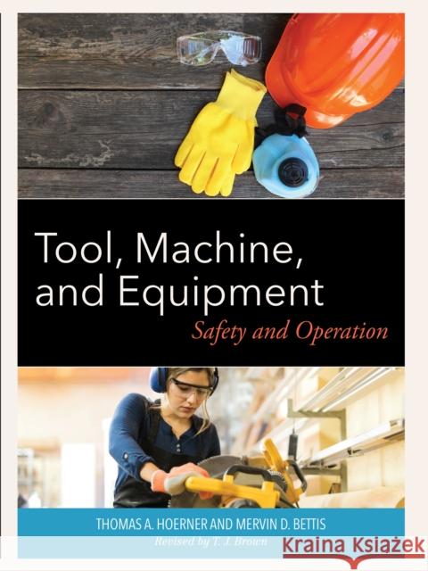 Tool, Machine, and Equipment: Safety and Operation Thomas A. Hoerner Mervin D. Bettis T. J. Brown 9781538181386 Rowman & Littlefield Publishers