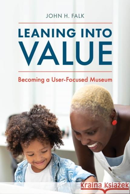 Leaning Into Value: Becoming a User-Focused Museum John H. Falk 9781538181423