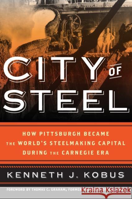 City of Steel: How Pittsburgh Became the World's Steelmaking Capital during the Carnegie Era Kenneth J. Kobus T. C. Graham 9781538181720 Rowman & Littlefield Publishers