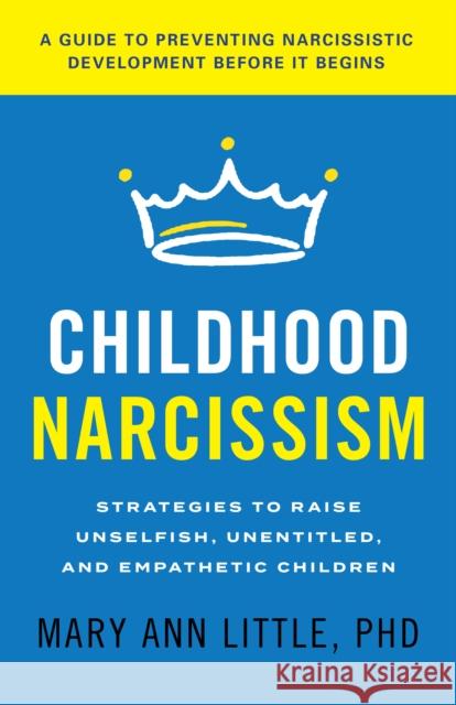 Childhood Narcissism: Strategies to Raise Unselfish, Unentitled, and Empathetic Children Mary Ann Little 9781538182161 Rowman & Littlefield Publishers