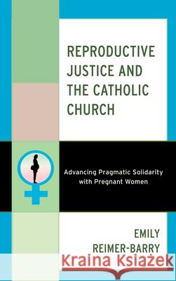 Reproductive Justice and the Catholic Church: Advancing Pragmatic Solidarity with Pregnant Women Emily Reimer-Barry 9781538182642