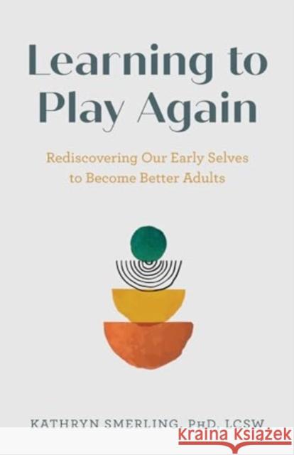 Learning to Play Again: Rediscovering Our Early Selves to Become Better Adults PhD, LCSW, Kathryn Smerling 9781538183229 Rowman & Littlefield