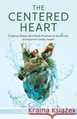 The Centered Heart: Evidence-Based, Mind-Body Practices to Stress Less and Improve Cardiac Health  9781538183243 Rowman & Littlefield