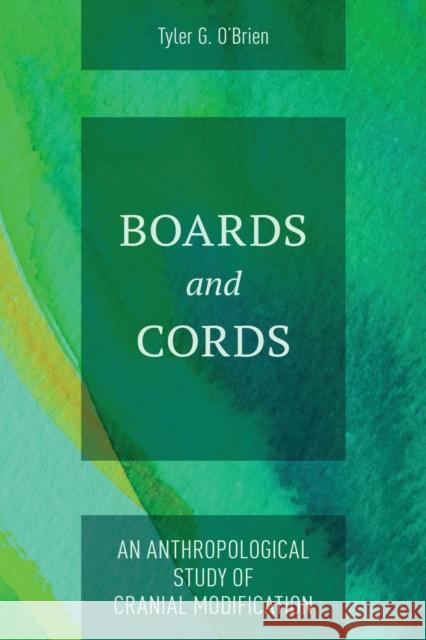 Boards and Cords: An Anthropological Study of Cranial Modification Tyler G O'Brien 9781538183489 Rowman & Littlefield Publishers