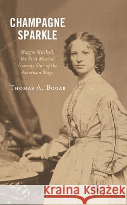 Champagne Sparkle: Maggie Mitchell, the First Musical Comedy Star of the American Stage Thomas A. Bogar 9781538183557 Rowman & Littlefield Publishers