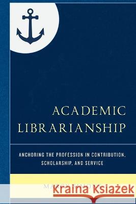 Academic Librarianship: Anchoring the Profession in Contribution, Scholarship, and Service Marcy Simons 9781538183595 Rowman & Littlefield Publishers