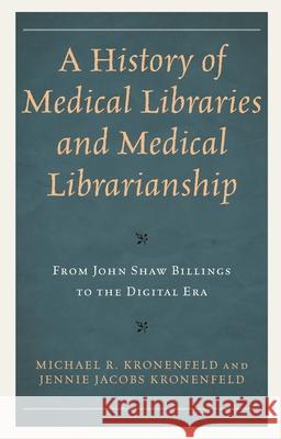 A History of Medical Libraries and Medical Librarianship: From John Shaw Billings to the Digital Era Michael R. Kronenfeld Jennie Jacobs Kronenfeld 9781538183618