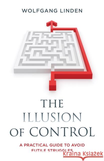 The Illusion of Control: A Practical Guide to Avoid Futile Struggles Wolfgang Linden 9781538183649 Rowman & Littlefield