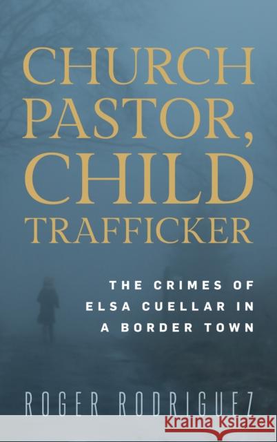 Church Pastor, Child Trafficker: The Crimes of Elsa Cuellar in a Border Town  9781538185063 Rowman & Littlefield Publishers