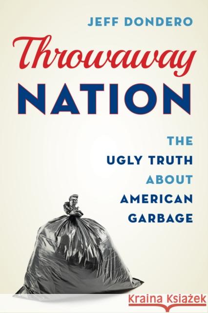 Throwaway Nation: The Ugly Truth about American Garbage Jeff Dondero 9781538185377 Rowman & Littlefield