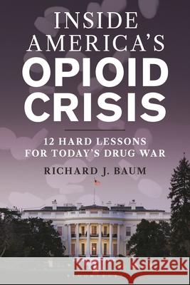 America's Opioid Crisis: 12 Hard Lessons from Inside the War on Drugs Richard J. Baum 9781538186411 Bloomsbury Academic