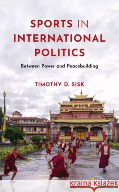 Sports in International Politics: Between Power and Peacebuilding Timothy D. Sisk 9781538187104 Rowman & Littlefield Publishers