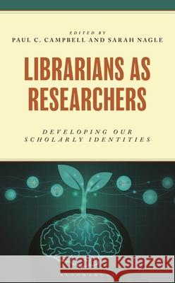 Librarians as Researchers: Developing Our Scholarly Identities Paul C. Campbell Sarah Nagle 9781538187951 Bloomsbury Libraries Unlimited