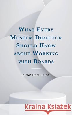 What Every Museum Director Should Know about Working with Boards Edward M. Luby 9781538188064 Rowman & Littlefield Publishers