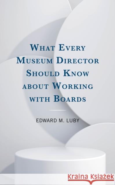 What Every Museum Director Should Know about Working with Boards Edward M. Luby 9781538188071 Rowman & Littlefield Publishers