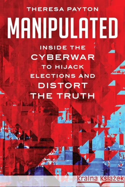 Manipulated: Inside the Cyberwar to Hijack Elections and Distort the Truth Theresa Payton 9781538188651 Rowman & Littlefield