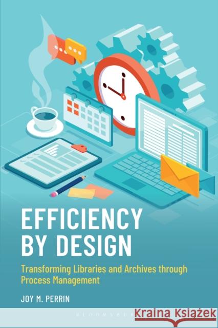 Efficiency by Design: Transforming Libraries and Archives through Process Management Joy M. Perrin 9781538188750 Bloomsbury Libraries Unlimited