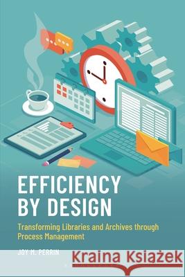Efficiency by Design: Transforming Libraries and Archives Through Process Management Joy M. Perrin 9781538188767 Bloomsbury Libraries Unlimited
