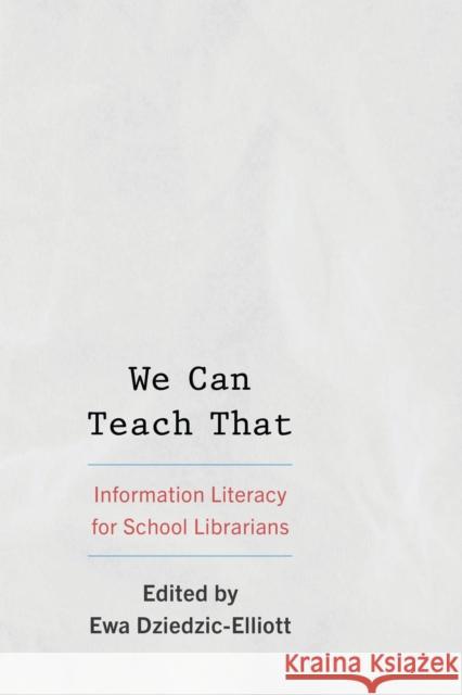 We Can Teach That: Information Literacy for School Librarians Ewa Dziedzic-Elliott 9781538189092 Rowman & Littlefield