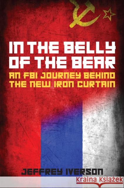 In the Belly of the Bear: An FBI Journey Behind the New Iron Curtain Jeffrey Iverson 9781538189139 Rowman & Littlefield