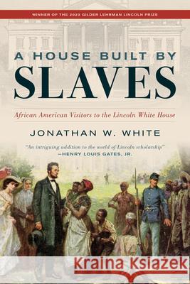 A House Built by Slaves: African American Visitors to the Lincoln White House Jonathan W. White 9781538190128 Rowman & Littlefield