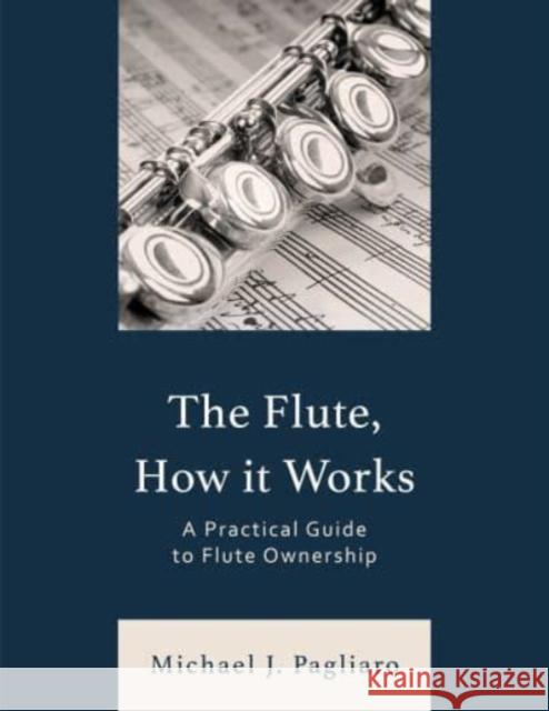 The Flute, How It Works: A Practical Guide to Flute Ownership Michael J. Pagliaro 9781538190760 Rowman & Littlefield Publishers
