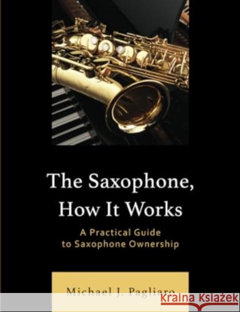 The Saxophone, How It Works: A Practical Guide to Saxophone Ownership Michael J. Pagliaro 9781538190784 Rowman & Littlefield Publishers