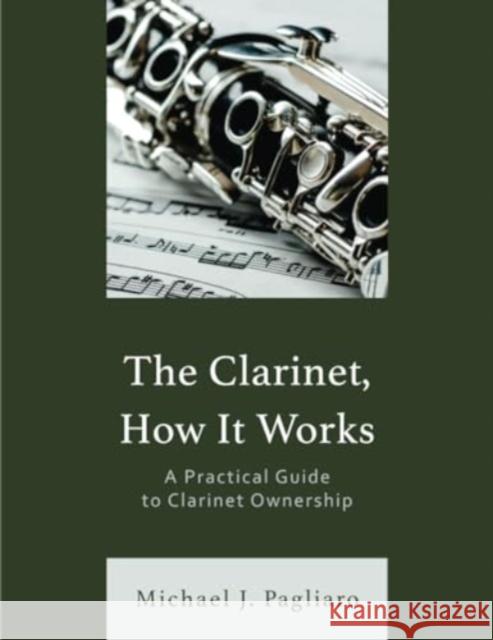 The Clarinet, How It Works: A Practical Guide to Clarinet Ownership Michael J. Pagliaro 9781538190821 Rowman & Littlefield Publishers