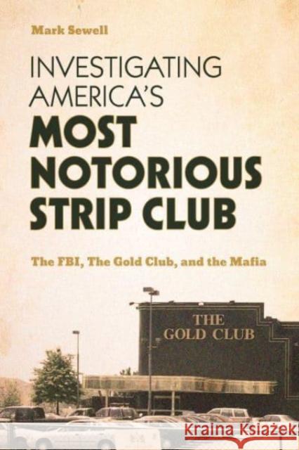 Investigating America's Most Notorious Strip Club: The Fbi, the Gold Club, and the Mafia Mark Sewell 9781538190975 Rowman & Littlefield