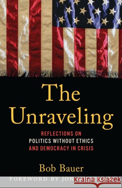 The Unraveling: Reflections on Politics without Ethics and Democracy in Crisis Bob Bauer 9781538191842