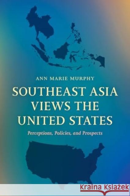 Southeast Asia Views the United States: Perceptions, Policies, and Prospects Ann Marie Murphy 9781538191965 Rowman & Littlefield