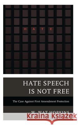 Hate Speech Is Not Free: The Case Against First Amendment Protection W. Wat Hopkins 9781538192375 Rowman & Littlefield Publishers