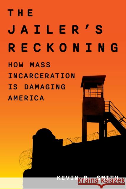 The Jailer's Reckoning: How Mass Incarceration Is Damaging America Kevin B. Smith 9781538192382 Rowman & Littlefield Publishers