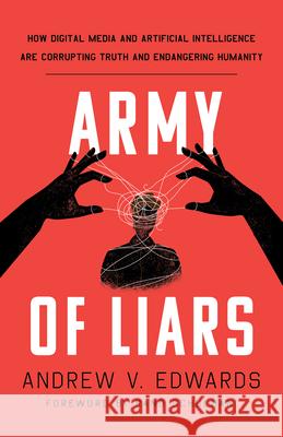 Army of Liars: How Digital Media and Artificial Intelligence Are Corrupting and Endangering Humanity Andrew V. Edwards 9781538194157