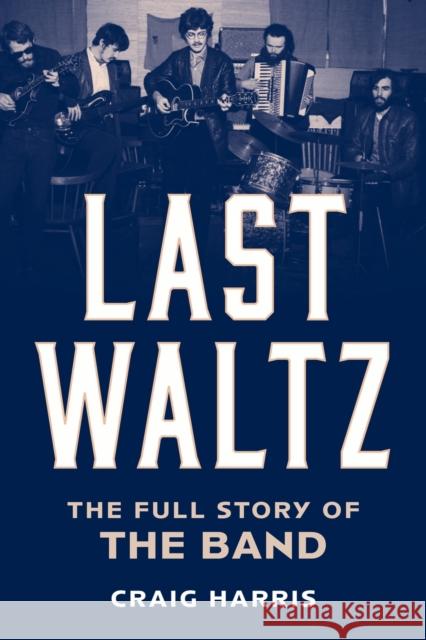 Last Waltz: The Full Story of the Band Craig (historian) Harris 9781538194768