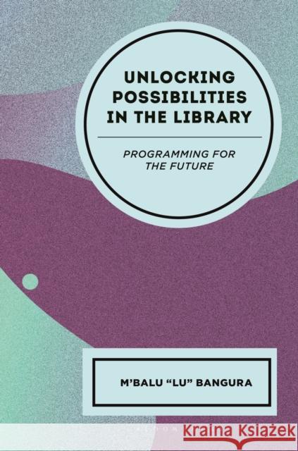 Unlocking Possibilities in the Library: Programming for the Future M'Balu (Enoch Pratt Free Library) Bangura 9781538195000