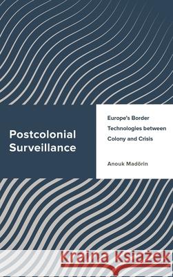 Postcolonial Surveillance: Europe's Border Technologies between Colony and Crisis Anouk Mad?rin 9781538196250 Rowman & Littlefield Publishers