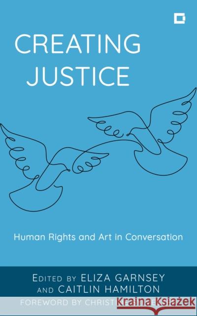 Creating Justice: Human Rights and Art in Conversation Eliza Garnsey Caitlin Hamilton Christine Sylvester 9781538196359