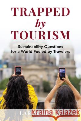 Trapped by Tourism: Sustainability Questions for a World Fueled by Travelers Larry Krotz 9781538196465