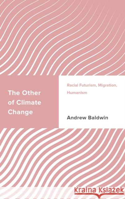 The Other of Climate Change: Racial Futurism, Migration, Humanism Andrew Baldwin 9781538196489 Rowman & Littlefield Publishers